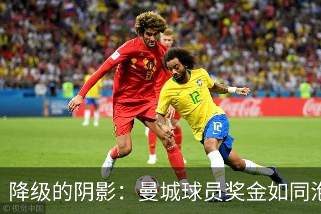 降级的阴影：曼城球员奖金如同泡沫一样即将破灭！